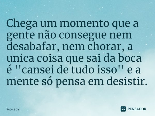 ⁠Chega um momento que a gente não consegue nem desabafar, nem chorar, a unica coisa que sai da boca é ''cansei de tudo isso'' e a mente só pensa em desistir.... Frase de s-.