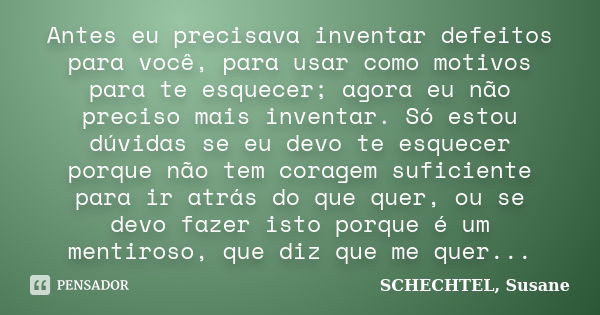 Antes eu precisava inventar defeitos para você, para usar como motivos para te esquecer; agora eu não preciso mais inventar. Só estou dúvidas se eu devo te esqu... Frase de SCHECHTEL, Susane.