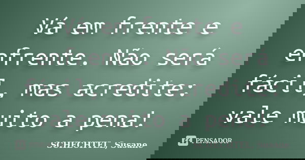 Vá em frente e enfrente. Não será fácil, mas acredite: vale muito a pena!... Frase de SCHECHTEL, Susane.