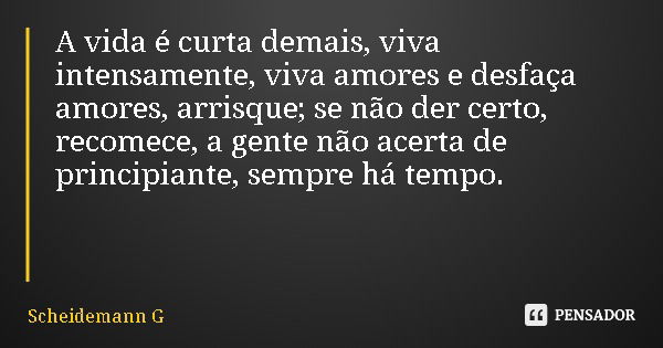 A vida é curta demais, viva intensamente, viva amores e desfaça amores, arrisque; se não der certo, recomece, a gente não acerta de principiante, sempre há temp... Frase de Scheidemann G.