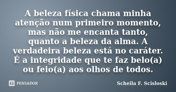 A beleza física chama minha atenção num primeiro momento, mas não me encanta tanto, quanto a beleza da alma. A verdadeira beleza está no caráter. É a integridad... Frase de Scheila F. Scisloski.