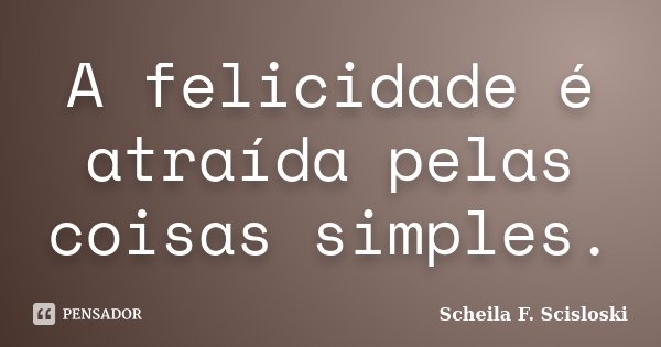 A felicidade é atraída pelas coisas simples.... Frase de Scheila F. Scisloski.