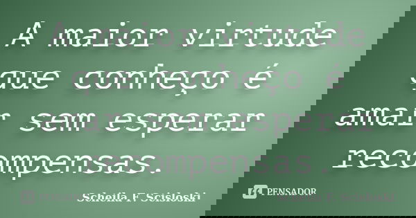 A maior virtude que conheço é amar sem esperar recompensas.... Frase de Scheila F. Scisloski.
