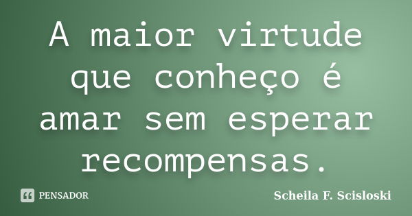 A maior virtude que conheço é amar sem esperar recompensas.... Frase de Scheila F. Scisloski.