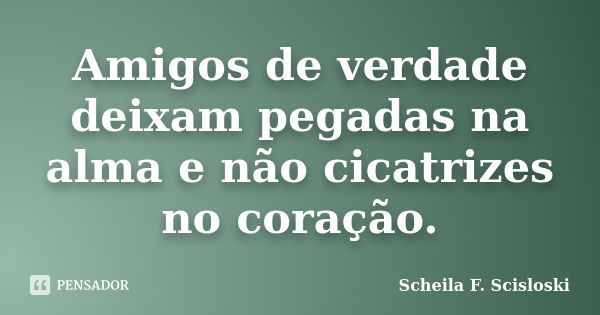 Amigos de verdade deixam pegadas na alma e não cicatrizes no coração.... Frase de Scheila F. Scisloski.