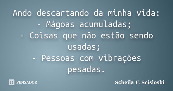 Ando descartando da minha vida: - Mágoas acumuladas; - Coisas que não estão sendo usadas; - Pessoas com vibrações pesadas.... Frase de Scheila F. Scisloski.