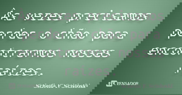 Às vezes precisamos perder o chão para encontrarmos nossas raízes.... Frase de Scheila F. Scisloski.