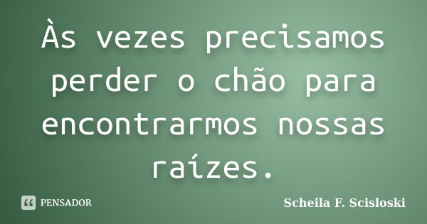 Às vezes precisamos perder o chão para encontrarmos nossas raízes.... Frase de Scheila F. Scisloski.