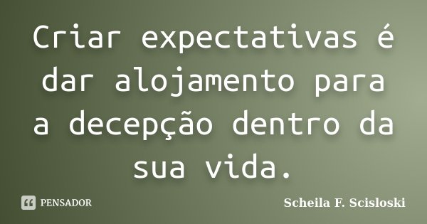 Criar expectativas é dar alojamento para a decepção dentro da sua vida.... Frase de Scheila F. Scisloski.