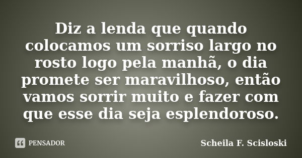 Diz a lenda que quando colocamos um sorriso largo no rosto logo pela manhã, o dia promete ser maravilhoso, então vamos sorrir muito e fazer com que esse dia sej... Frase de Scheila F. Scisloski.