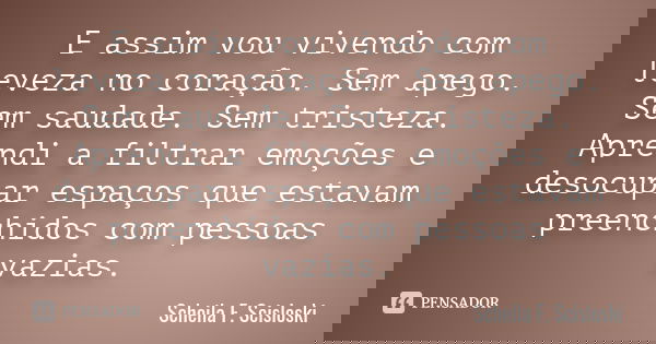 E assim vou vivendo com leveza no coração. Sem apego. Sem saudade. Sem tristeza. Aprendi a filtrar emoções e desocupar espaços que estavam preenchidos com pesso... Frase de Scheila F. Scisloski.