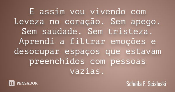 E assim vou vivendo com leveza no coração. Sem apego. Sem saudade. Sem tristeza. Aprendi a filtrar emoções e desocupar espaços que estavam preenchidos com pesso... Frase de Scheila F. Scisloski.