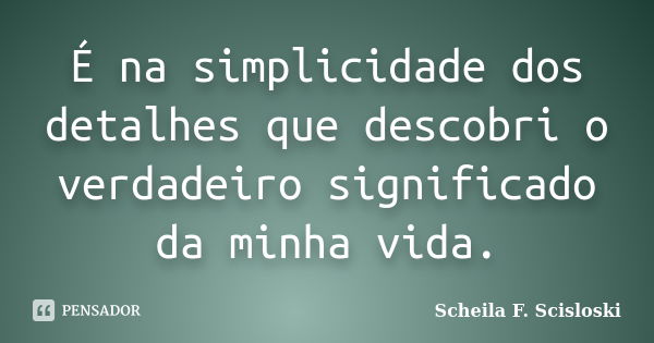 É na simplicidade dos detalhes que descobri o verdadeiro significado da minha vida.... Frase de Scheila F. Scisloski.