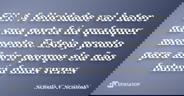 Ei! A felicidade vai bater na sua porta há qualquer momento. Esteja pronto para abrir porque ela não baterá duas vezes... Frase de Scheila F. Scisloski.