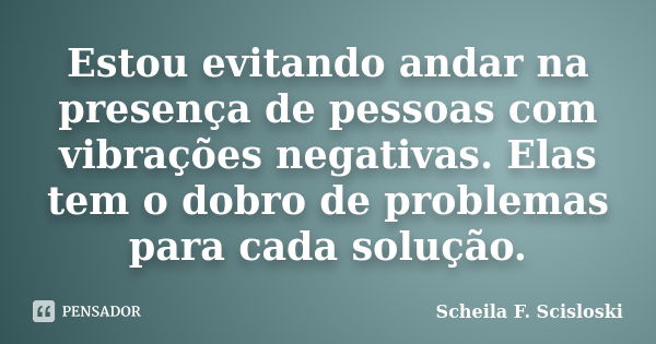 Estou evitando andar na presença de pessoas com vibrações negativas. Elas tem o dobro de problemas para cada solução.... Frase de Scheila F. Scisloski.