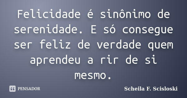 Felicidade é sinônimo de serenidade. E só consegue ser feliz de verdade quem aprendeu a rir de si mesmo.... Frase de Scheila F. Scisloski.