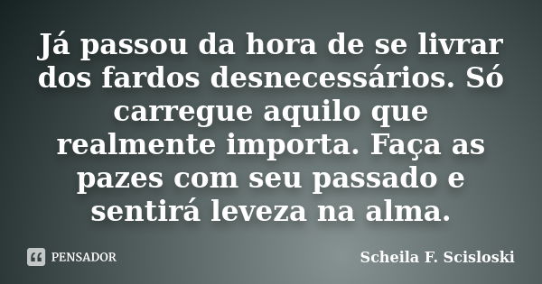 Já passou da hora de se livrar dos fardos desnecessários. Só carregue aquilo que realmente importa. Faça as pazes com seu passado e sentirá leveza na alma.... Frase de Scheila F. Scisloski.