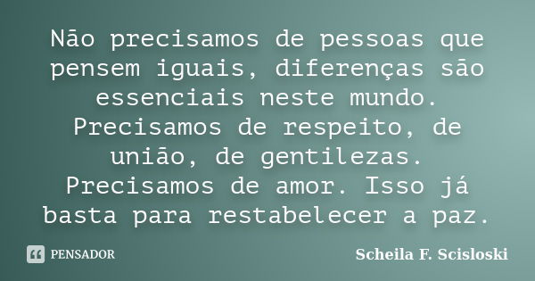 Não precisamos de pessoas que pensem iguais, diferenças são essenciais neste mundo. Precisamos de respeito, de união, de gentilezas. Precisamos de amor. Isso já... Frase de Scheila F. Scisloski.