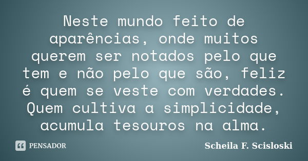 Neste mundo feito de aparências, onde muitos querem ser notados pelo que tem e não pelo que são, feliz é quem se veste com verdades. Quem cultiva a simplicidade... Frase de Scheila F. Scisloski.