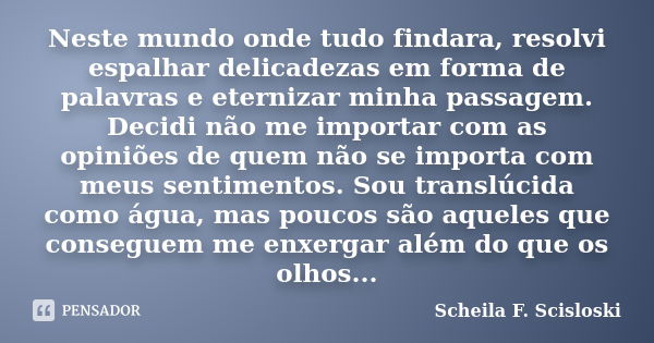 Neste mundo onde tudo findara, resolvi espalhar delicadezas em forma de palavras e eternizar minha passagem. Decidi não me importar com as opiniões de quem não ... Frase de Scheila F. Scisloski.