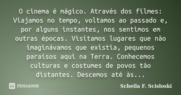 O cinema é mágico. Através dos filmes: Viajamos no tempo, voltamos ao passado e, por alguns instantes, nos sentimos em outras épocas. Visitamos lugares que não ... Frase de Scheila F. Scisloski.