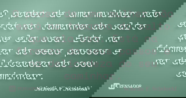 O poder de uma mulher não está no tamanho do salto que ela usa. Está na firmeza do seus passos e na delicadeza do seu caminhar.... Frase de Scheila F. Scisloski.