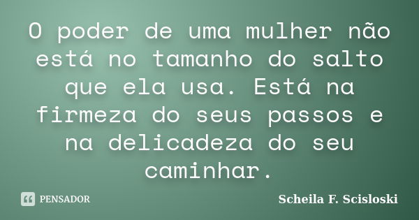 O poder de uma mulher não está no tamanho do salto que ela usa. Está na firmeza do seus passos e na delicadeza do seu caminhar.... Frase de Scheila F. Scisloski.