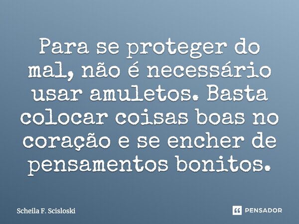 Para se proteger do mal, não é necessário usar amuletos. Basta colocar coisas boas no coração e se encher de pensamentos bonitos.... Frase de Scheila F. Scisloski.