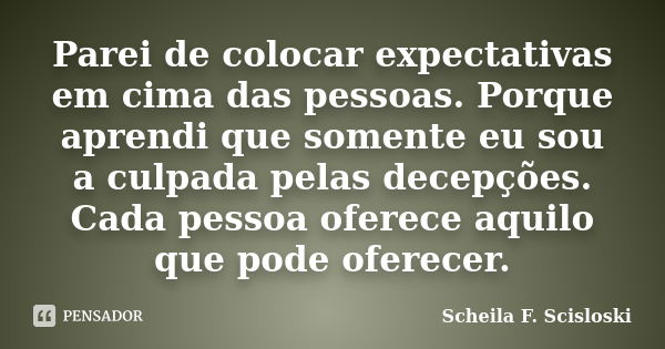 Parei de colocar expectativas em cima das pessoas. Porque aprendi que somente eu sou a culpada pelas decepções. Cada pessoa oferece aquilo que pode oferecer.... Frase de Scheila F. Scisloski.