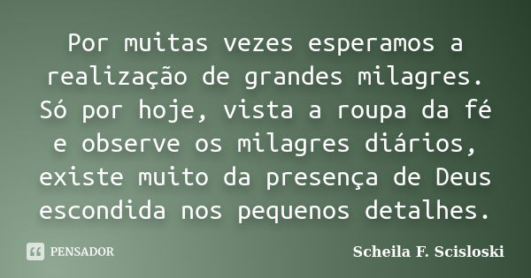 Por muitas vezes esperamos a realização de grandes milagres. Só por hoje, vista a roupa da fé e observe os milagres diários, existe muito da presença de Deus es... Frase de Scheila F. Scisloski.