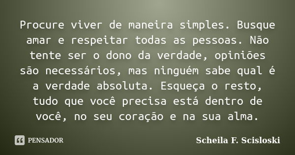 Procure viver de maneira simples. Busque amar e respeitar todas as pessoas. Não tente ser o dono da verdade, opiniões são necessários, mas ninguém sabe qual é a... Frase de Scheila F. Scisloski.