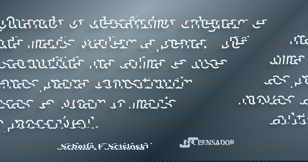 Quando o desânimo chegar e nada mais valer a pena. Dê uma sacudida na alma e use as penas para construir novas asas e voar o mais alto possível.... Frase de Scheila F. Scisloski.
