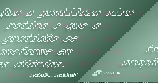 Que a gentileza vire rotina e que a gratidão se transforme em orações diárias.... Frase de Scheila F. Scisloski.