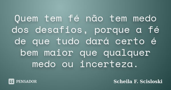 Quem tem fé não tem medo dos desafios, porque a fé de que tudo dará certo é bem maior que qualquer medo ou incerteza.... Frase de Scheila F. Scisloski.