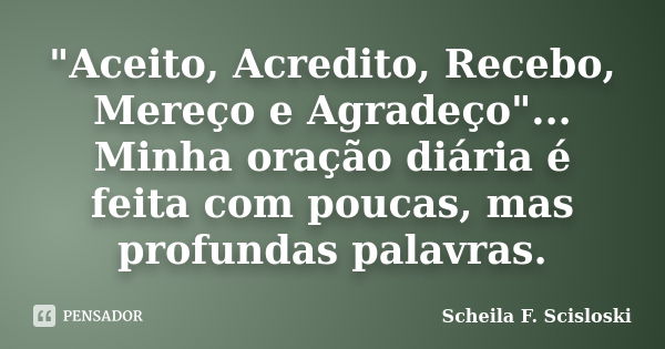 "Aceito, Acredito, Recebo, Mereço e Agradeço"... Minha oração diária é feita com poucas, mas profundas palavras.... Frase de Scheila F. Scisloski.