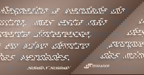 Respeito a verdade do outro, mas esta não desperta interesse, porque eu vivo dentro das minhas verdades.... Frase de Scheila F. Scisloski.