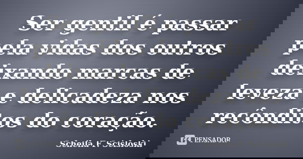 Ser gentil é passar pela vidas dos outros deixando marcas de leveza e delicadeza nos recônditos do coração.... Frase de Scheila F. Scisloski.