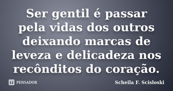 Ser gentil é passar pela vidas dos outros deixando marcas de leveza e delicadeza nos recônditos do coração.... Frase de Scheila F. Scisloski.