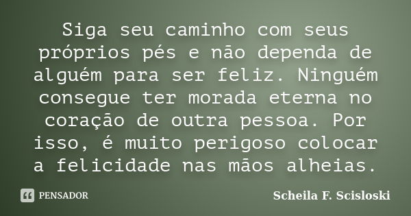 Siga seu caminho com seus próprios pés e não dependa de alguém para ser feliz. Ninguém consegue ter morada eterna no coração de outra pessoa. Por isso, é muito ... Frase de Scheila F. Scisloski.