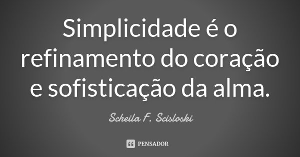 Simplicidade é o refinamento do coração e sofisticação da alma.... Frase de Scheila F. Scisloski.