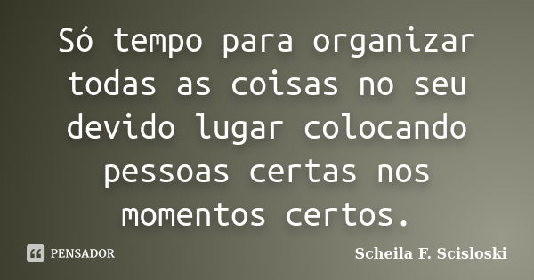 Só tempo para organizar todas as coisas no seu devido lugar colocando pessoas certas nos momentos certos.... Frase de Scheila F. Scisloski.