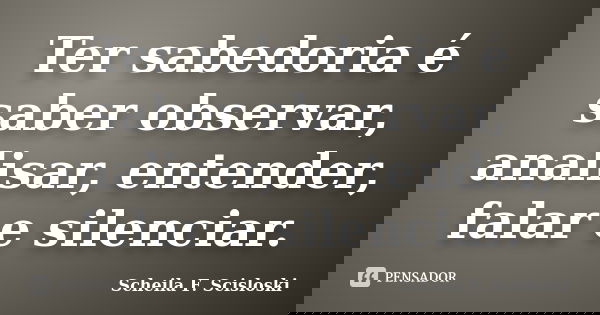 Ter sabedoria é saber observar, analisar, entender, falar e silenciar.... Frase de Scheila F. Scisloski.