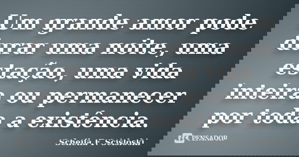 Um grande amor pode durar uma noite, uma estação, uma vida inteira ou permanecer por toda a existência.... Frase de Scheila F. Scisloski.