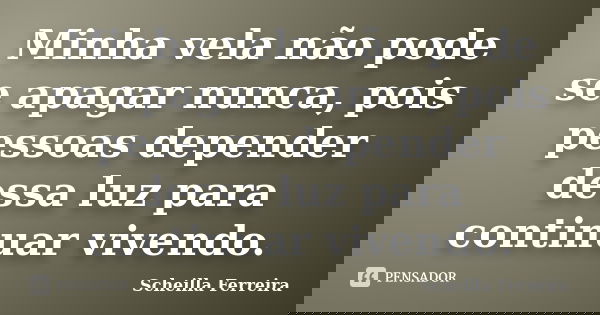 Minha vela não pode se apagar nunca, pois pessoas depender dessa luz para continuar vivendo.... Frase de Scheilla Ferreira.