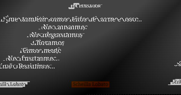 É que também somos feitos de carne e osso... Nos cansamos, Nos desgastamos, Choramos, Temos medo, Nos frustramos... Só não Desistimos....... Frase de Scheilla Lobato.