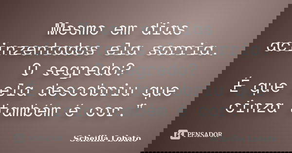 Mesmo em dias acinzentados ela sorria. O segredo? É que ela descobriu que cinza também é cor."... Frase de Scheilla Lobato.