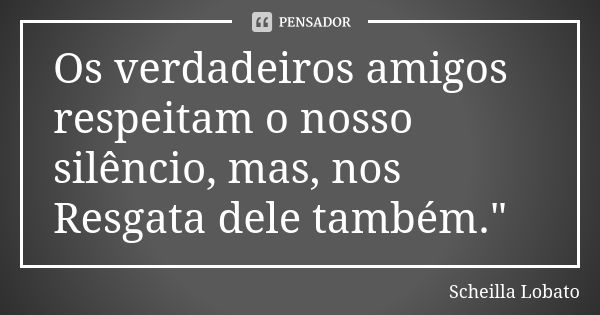 Os verdadeiros amigos respeitam o nosso silêncio, mas, nos Resgata dele também."... Frase de Scheilla Lobato.