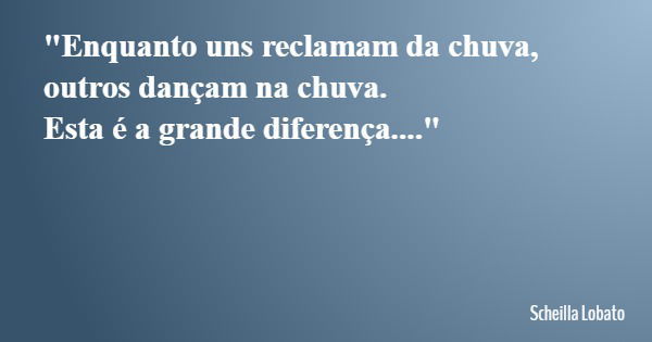 "Enquanto uns reclamam da chuva, outros dançam na chuva. Esta é a grande diferença...."... Frase de Scheilla Lobato.