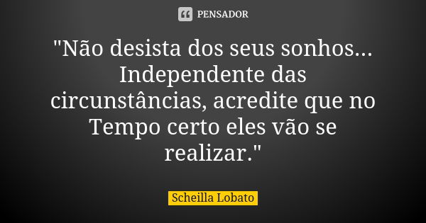 "Não desista dos seus sonhos... Independente das circunstâncias, acredite que no Tempo certo eles vão se realizar."... Frase de Scheilla Lobato.