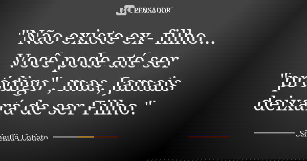 "Não existe ex- filho... Você pode até ser "pródigo", mas, Jamais deixará de ser Filho."... Frase de Scheilla Lobato.